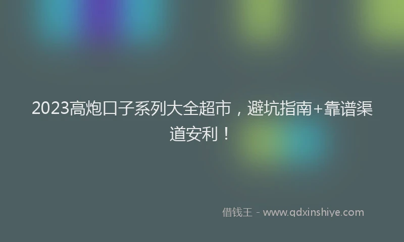 2023高炮口子系列大全超市，避坑指南+靠谱渠道安利！