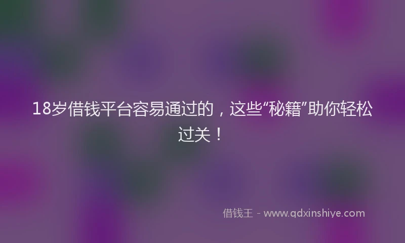 18岁借钱平台容易通过的，这些“秘籍”助你轻松过关！