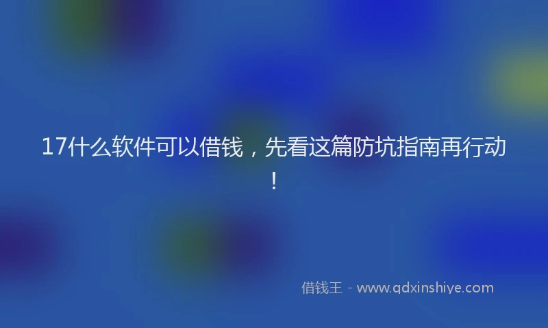 17什么软件可以借钱，先看这篇防坑指南再行动！