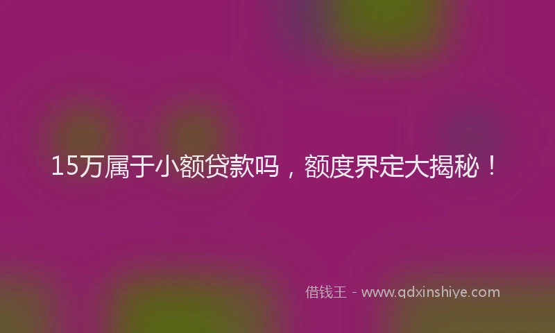 15万属于小额贷款吗，额度界定大揭秘！