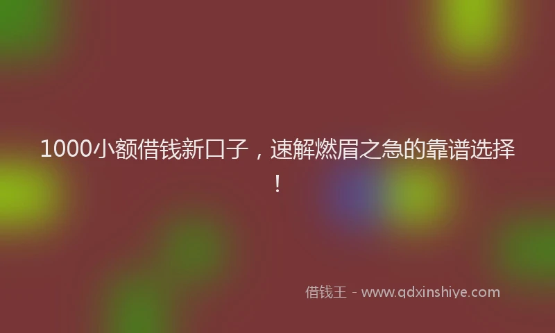 1000小额借钱新口子，速解燃眉之急的靠谱选择！