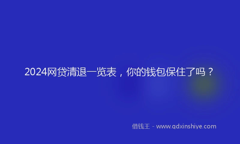 2024网贷清退一览表，你的钱包保住了吗？