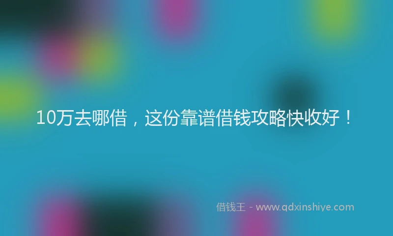 10万去哪借，这份靠谱借钱攻略快收好！