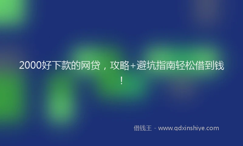 2000好下款的网贷，攻略+避坑指南轻松借到钱！