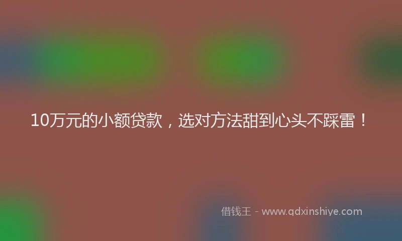 10万元的小额贷款，选对方法甜到心头不踩雷！