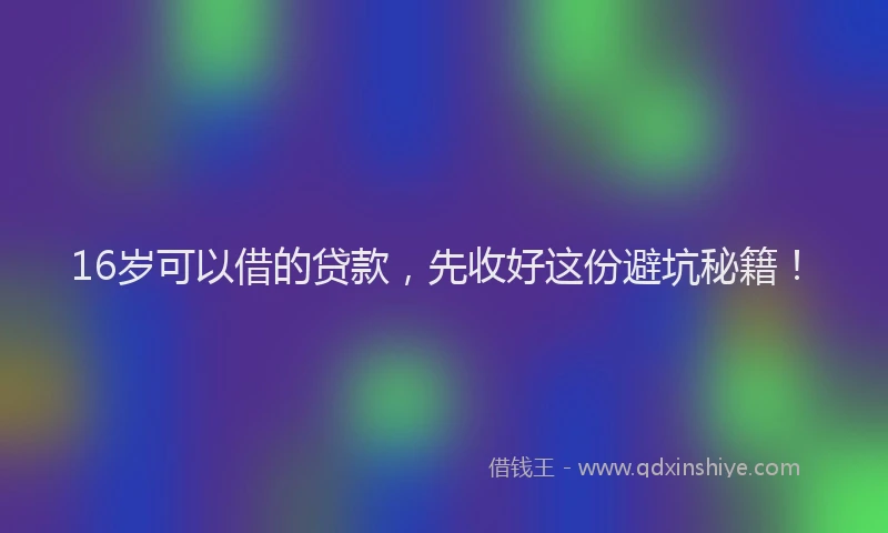 16岁可以借的贷款，先收好这份避坑秘籍！