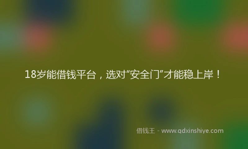 18岁能借钱平台，选对“安全门”才能稳上岸！