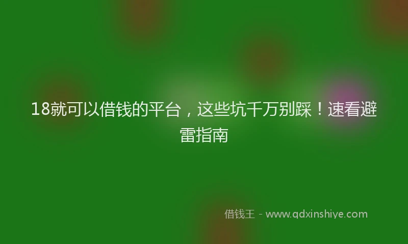 18就可以借钱的平台，这些坑千万别踩！速看避雷指南