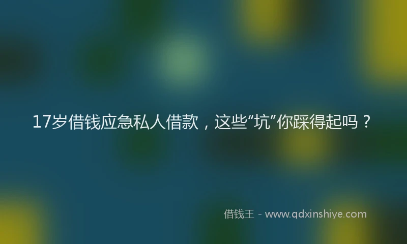 17岁借钱应急私人借款，这些“坑”你踩得起吗？