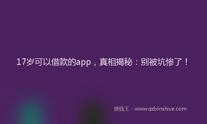 17岁可以借款的app，真相揭秘：别被坑惨了！