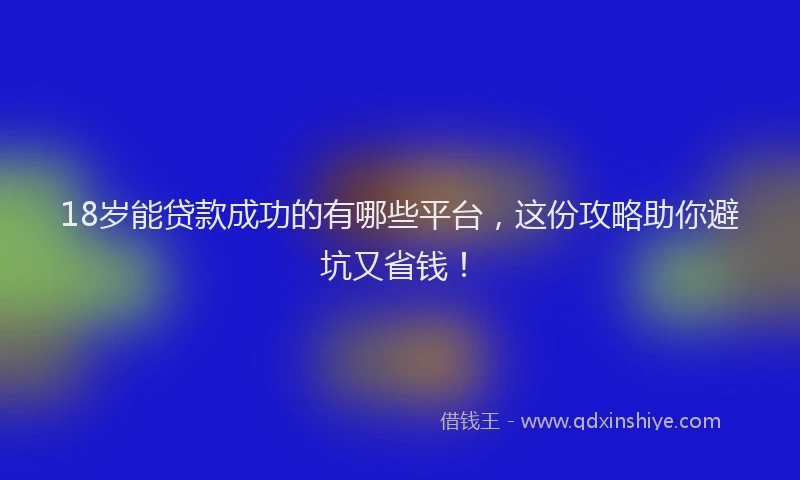 18岁能贷款成功的有哪些平台，这份攻略助你避坑又省钱！