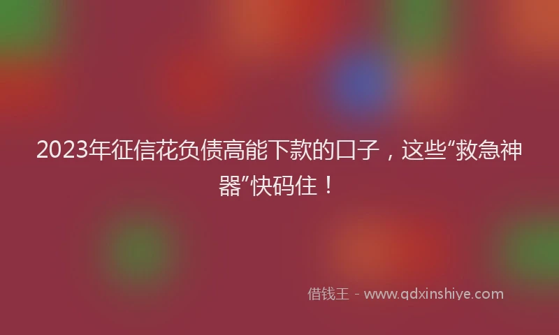 2023年征信花负债高能下款的口子，这些“救急神器”快码住！