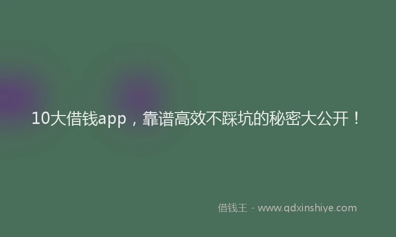 10大借钱app，靠谱高效不踩坑的秘密大公开！