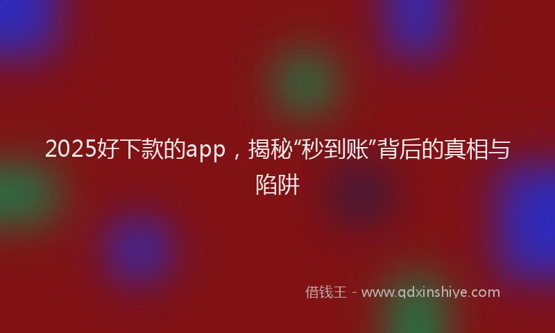 2025好下款的app，揭秘“秒到账”背后的真相与陷阱