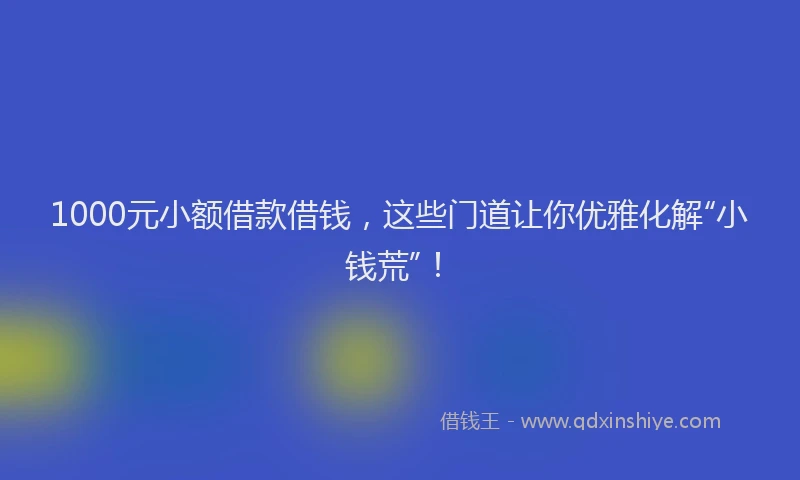 1000元小额借款借钱，这些门道让你优雅化解“小钱荒”！