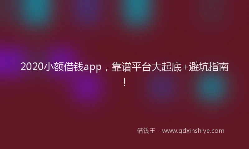 2020小额借钱app，靠谱平台大起底+避坑指南！