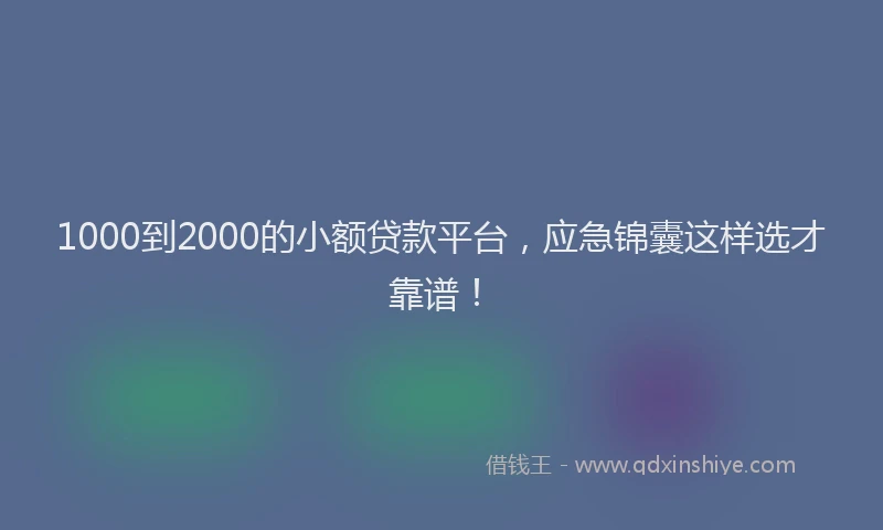 1000到2000的小额贷款平台，应急锦囊这样选才靠谱！