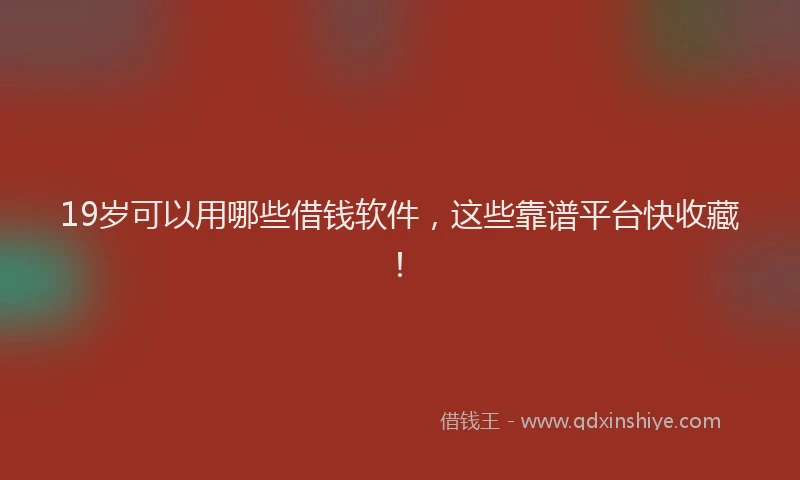 19岁可以用哪些借钱软件，这些靠谱平台快收藏！