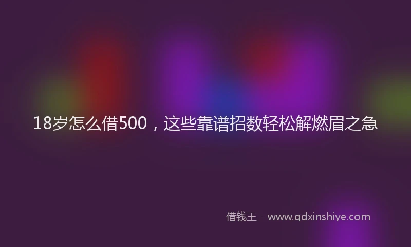 18岁怎么借500，这些靠谱招数轻松解燃眉之急
