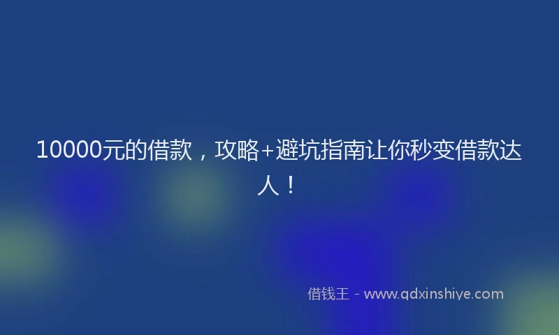 10000元的借款，攻略+避坑指南让你秒变借款达人！