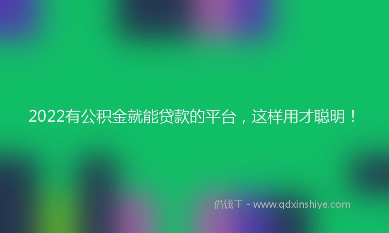 2022有公积金就能贷款的平台，这样用才聪明！