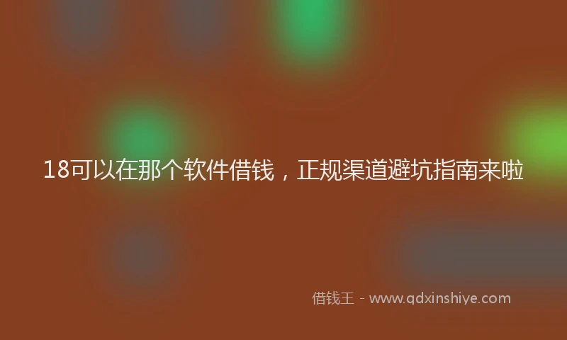 18可以在那个软件借钱，正规渠道避坑指南来啦