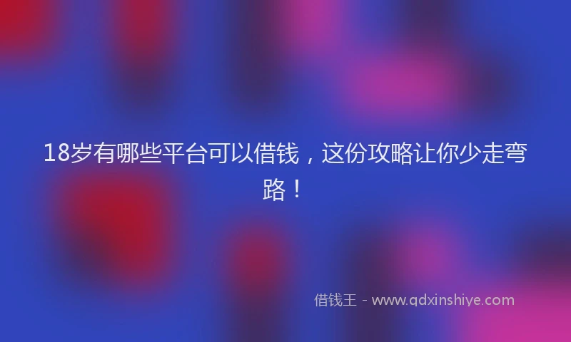 18岁有哪些平台可以借钱，这份攻略让你少走弯路！
