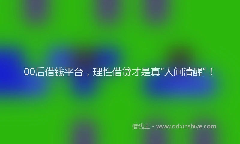 00后借钱平台，理性借贷才是真“人间清醒”！
