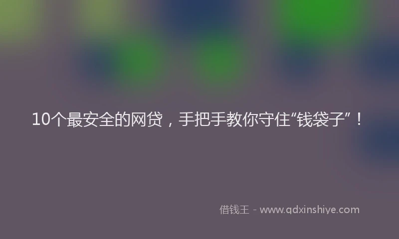 10个最安全的网贷，手把手教你守住“钱袋子”！