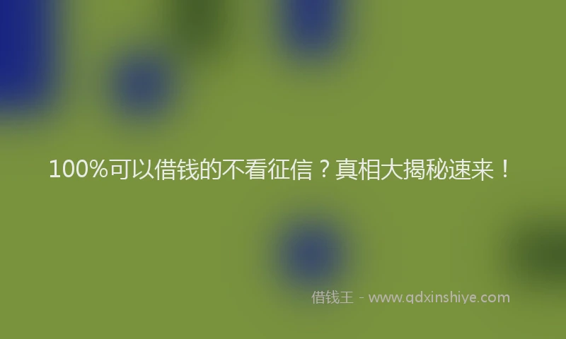 100%可以借钱的不看征信？真相大揭秘速来！