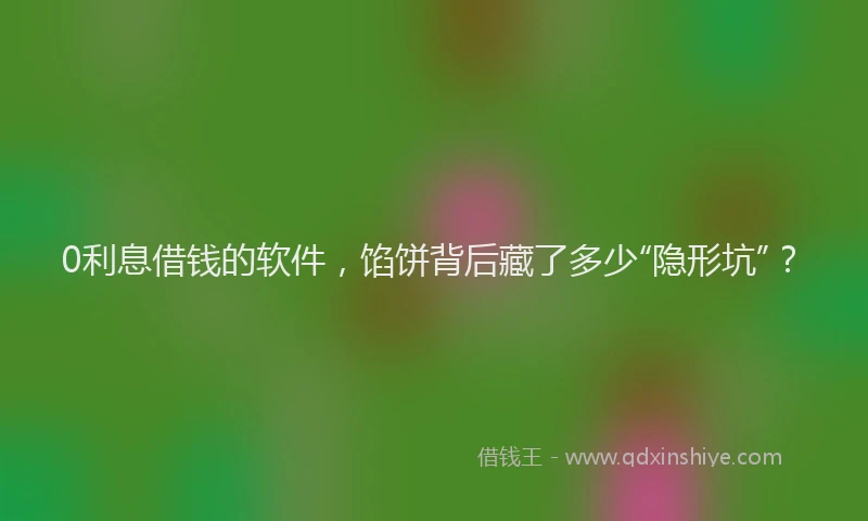 0利息借钱的软件，馅饼背后藏了多少“隐形坑”？
