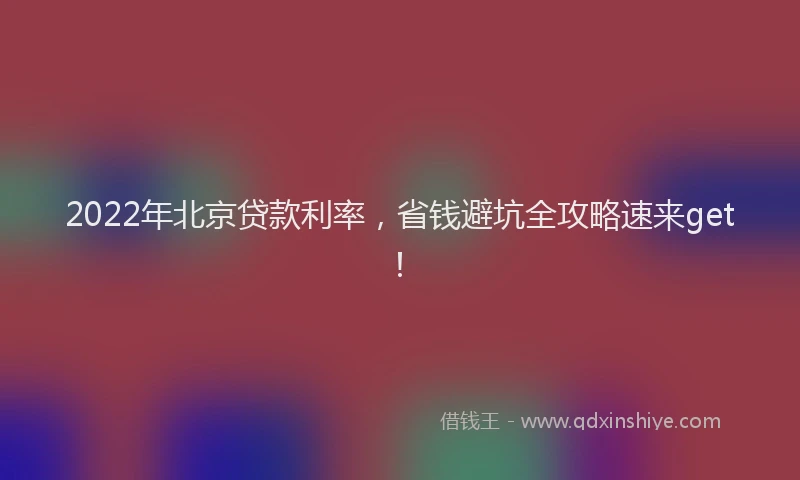 2022年北京贷款利率，省钱避坑全攻略速来get！