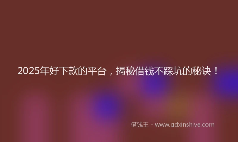 2025年好下款的平台，揭秘借钱不踩坑的秘诀！