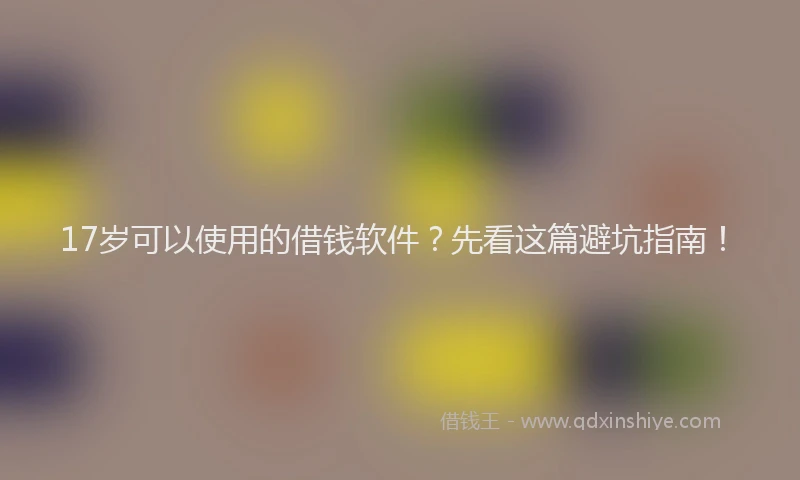 17岁可以使用的借钱软件？先看这篇避坑指南！