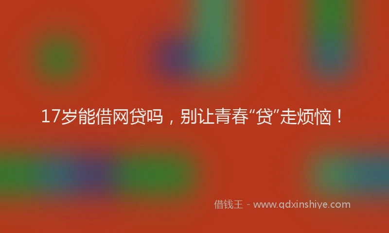 17岁能借网贷吗，别让青春“贷”走烦恼！