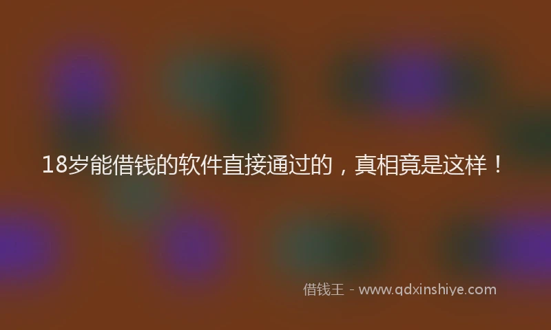 18岁能借钱的软件直接通过的，真相竟是这样！