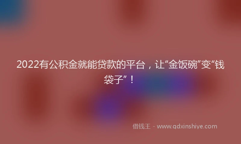 2022有公积金就能贷款的平台，让“金饭碗”变“钱袋子”！
