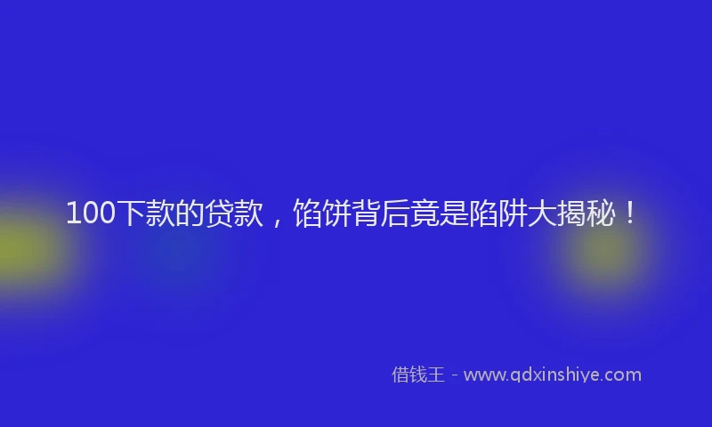100下款的贷款，馅饼背后竟是陷阱大揭秘！