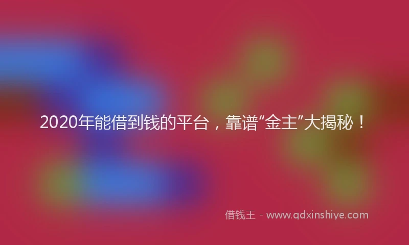 2020年能借到钱的平台，靠谱“金主”大揭秘！