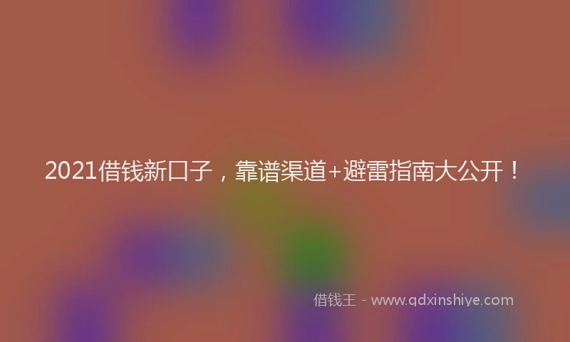 2021借钱新口子，靠谱渠道+避雷指南大公开！