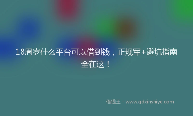 18周岁什么平台可以借到钱，正规军+避坑指南全在这！