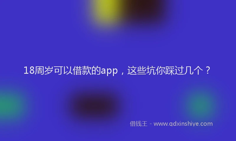 18周岁可以借款的app，这些坑你踩过几个？