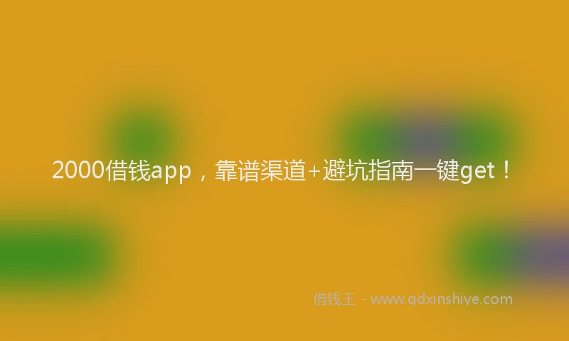2000借钱app，靠谱渠道+避坑指南一键get！