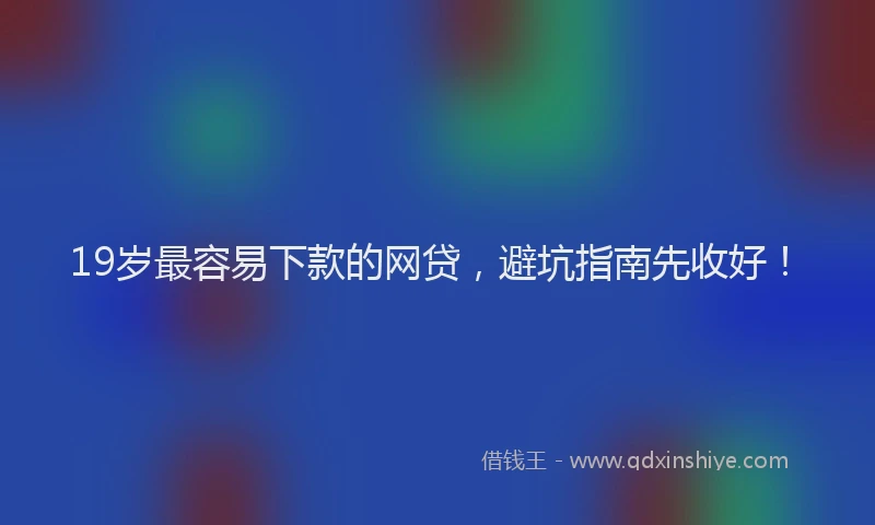 19岁最容易下款的网贷，避坑指南先收好！