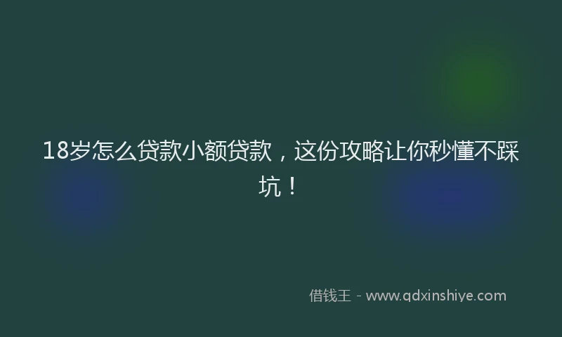 18岁怎么贷款小额贷款，这份攻略让你秒懂不踩坑！
