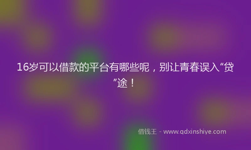 16岁可以借款的平台有哪些呢，别让青春误入“贷”途！