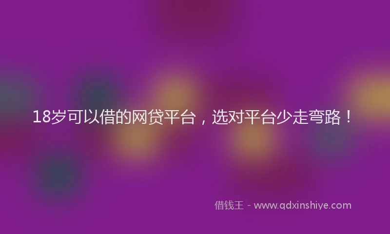 18岁可以借的网贷平台，选对平台少走弯路！