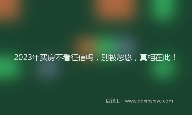 2023年买房不看征信吗，别被忽悠，真相在此！