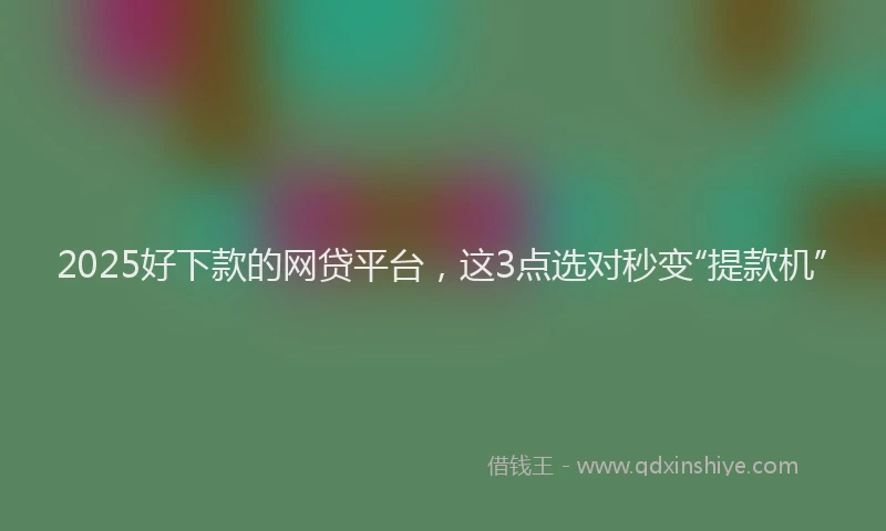 2025好下款的网贷平台，这3点选对秒变“提款机”