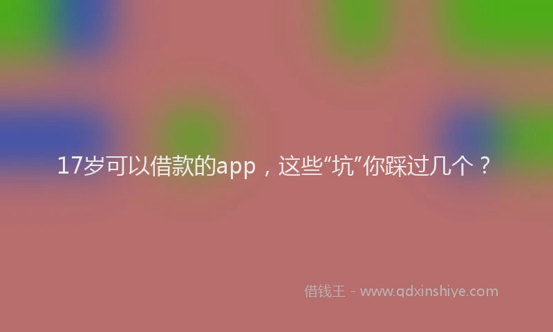 17岁可以借款的app，这些“坑”你踩过几个？